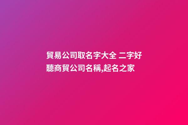 貿易公司取名字大全 二字好聽商貿公司名稱,起名之家-第1張-公司起名-玄機派